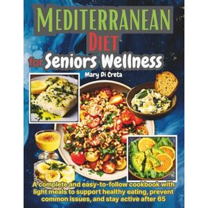 Di Creta, Mary Mediterranean Diet for Senior Wellness: A complete and easy-to-follow cookbook with light meals to support healthy eating, prevent common issues, and stay active after 65 Di Creta, Mary Mediterranean Diet for Senior Wellness: A complete and easy-to-follow cookbook with light meals to support healthy eating, prevent common issues, and stay active after 65