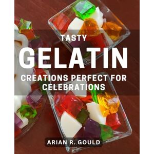 R Gould, Arian Tasty Gelatin Creations Perfect for Celebrations: Delicious Gelatin Treats to Elevate Your Party Hosting Skills R Gould, Arian Tasty Gelatin Creations Perfect for Celebrations: Delicious Gelatin Treats to Elevate Your Party Hosting Skills