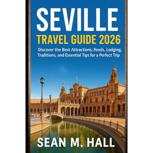 Hall, Sean M. Seville Travel Guide 2026: Discover the Best Attractions, Foods, Lodging, Traditions, and Essential Tips for a Perfect Trip Hall, Sean M. Seville Travel Guide 2026: Discover the Best Attractions, Foods, Lodging, Traditions, and Essential Tips for a Perfect Trip