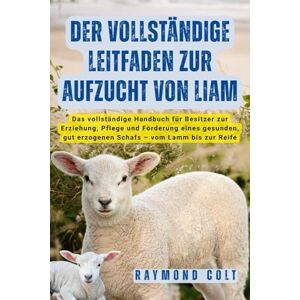 COLT, RAYMOND DER VOLLSTÄNDIGE LEITFADEN ZUR AUFZUCHT VON LIAM: Das vollständige Handbuch für Besitzer zur Erziehung, Pflege und Förderung eines gesunden, gut erzogenen Schafs – vom Lamm bis zur Reife COLT, RAYMOND DER VOLLSTÄNDIGE LEITFADEN ZUR AUFZUCHT VON LIAM: Das vollständige Handbuch für Besitzer zur Erziehung, Pflege und Förderung eines gesunden, gut erzogenen Schafs – vom Lamm bis zur Reife