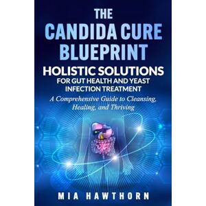 Hawthorn, Mia The Candida Cure Blueprint: Holistic Solutions for Gut Health and Yeast Infection Treatment: A Comprehensive Guide to Cleansing, Healing, and Thriving Hawthorn, Mia The Candida Cure Blueprint: Holistic Solutions for Gut Health and Yeast Infection Treatment: A Comprehensive Guide to Cleansing, Healing, and Thriving