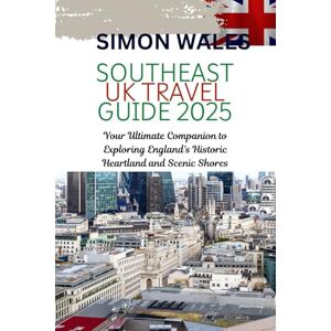 Wales, Simon SOUTHEAST UK TRAVEL GUIDE 2025: Your Ultimate Companion to Exploring England’s Historic Heartland and Scenic Shores Wales, Simon SOUTHEAST UK TRAVEL GUIDE 2025: Your Ultimate Companion to Exploring England’s Historic Heartland and Scenic Shores