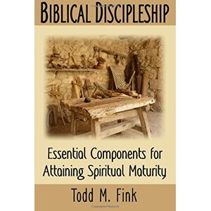 Fink, Dr. Todd M. Biblical Discipleship: Essential Components for Attaining Spiritual Maturity Fink, Dr. Todd M. Biblical Discipleship: Essential Components for Attaining Spiritual Maturity