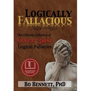 Bennett PhD, Bo Logically Fallacious: The Ultimate Collection of Over 300 Logical Fallacies (Academic Edition) Bennett PhD, Bo Logically Fallacious: The Ultimate Collection of Over 300 Logical Fallacies (Academic Edition)