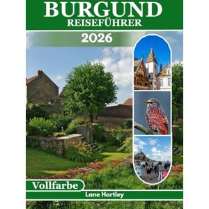 Hartley, Lane Burgund Reiseführer (Vollfarbe): Eine Reise durch Städte, Weinberge, Schlösser, lokale Aromen, malerische Routen, versteckte Dörfer, Karten und clevere Tipps Hartley, Lane Burgund Reiseführer (Vollfarbe): Eine Reise durch Städte, Weinberge, Schlösser, lokale Aromen, malerische Routen, versteckte Dörfer, Karten und clevere Tipps