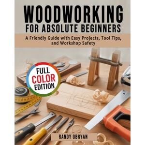 Obryan, Randy Woodworking for Absolute Beginners: A Friendly Guide with Easy Projects, Tool Tips, and Workshop Safety Obryan, Randy Woodworking for Absolute Beginners: A Friendly Guide with Easy Projects, Tool Tips, and Workshop Safety