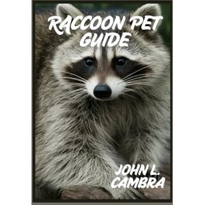 L. CAMBRA, JOHN RACCOON PET GUIDE: Tips for Understanding, Caring, and Living with Your Pet Raccoon L. CAMBRA, JOHN RACCOON PET GUIDE: Tips for Understanding, Caring, and Living with Your Pet Raccoon