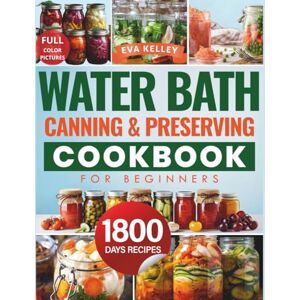 Kelley, Eva Water Bath Canning & Preserving Cookbook for Beginners: Discover 1800 Days of Effortless Recipes. Master the Art of Water Bath Canning and Transform Fresh Ingredients into Pantry Treasures Kelley, Eva Water Bath Canning & Preserving Cookbook for Beginners: Discover 1800 Days of Effortless Recipes. Master the Art of Water Bath Canning and Transform Fresh Ingredients into Pantry Treasures