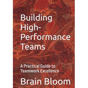 Bloom, Brain Building High-Performance Teams: A Practical Guide to Teamwork Excellence Bloom, Brain Building High-Performance Teams: A Practical Guide to Teamwork Excellence