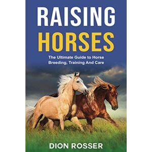 Rosser, Dion Raising Horses: The Ultimate Guide To Horse Breeding, Training And Care: 1 (Raising Livestock) Rosser, Dion Raising Horses: The Ultimate Guide To Horse Breeding, Training And Care: 1 (Raising Livestock)