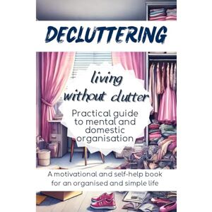 Di Veio, Miriam Decluttering Living Without Clutter: Practical guide to mental and domestic organisation, a motivational and self-help book for an organised and simple life Di Veio, Miriam Decluttering Living Without Clutter: Practical guide to mental and domestic organisation, a motivational and self-help book for an organised and simple life