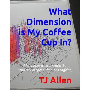 Allen, TJ What Dimension is My Coffee Cup In?: A humorous deep dive into the structure of space, time, and caffeine: 8 (The Science of Everything) Allen, TJ What Dimension is My Coffee Cup In?: A humorous deep dive into the structure of space, time, and caffeine: 8 (The Science of Everything)
