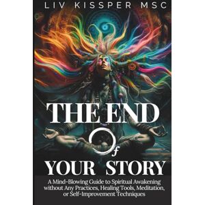 Kissper MSc, Liv The End of Your Story: A Mind-Blowing Guide to Spiritual Awakening without Any Practices, Healing Tools, Meditation, or Self-Improvement Techniques Kissper MSc, Liv The End of Your Story: A Mind-Blowing Guide to Spiritual Awakening without Any Practices, Healing Tools, Meditation, or Self-Improvement Techniques