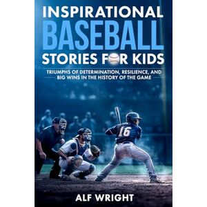 Wright, Alf Inspirational Baseball Stories for Kids: Triumphs of Determination, Resilience, and Big Wins in the History of the Game (Inspirational Stories for Kids by Alf Wright) Wright, Alf Inspirational Baseball Stories for Kids: Triumphs of Determination, Resilience, and Big Wins in the History of the Game (Inspirational Stories for Kids by Alf Wright)