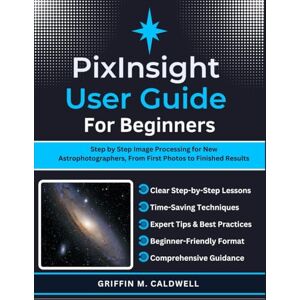 Griffin PixInsight User Guide for Beginners: Step by Step Image Processing for New Astrophotographers, From First Photos to Finished Results Griffin PixInsight User Guide for Beginners: Step by Step Image Processing for New Astrophotographers, From First Photos to Finished Results