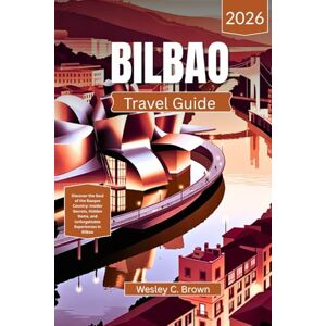 Brown, Wesley C. BILBAO TRAVEL GUIDE 2026: Discover the Soul of the Basque Country: Insider Secrets, Hidden Gems, and Unforgettable Experiences in Bilbao Brown, Wesley C. BILBAO TRAVEL GUIDE 2026: Discover the Soul of the Basque Country: Insider Secrets, Hidden Gems, and Unforgettable Experiences in Bilbao