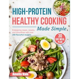 Vale, Amelia High-Protein Healthy Cooking Made Simple: Energizing meals, snacks, and smoothies with over 200 flavorful recipes Vale, Amelia High-Protein Healthy Cooking Made Simple: Energizing meals, snacks, and smoothies with over 200 flavorful recipes