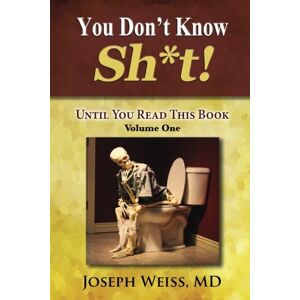 Weiss, MD, Joseph B. You Don't Know Sh*t! Volume One: Until You Read This Book Weiss, MD, Joseph B. You Don't Know Sh*t! Volume One: Until You Read This Book