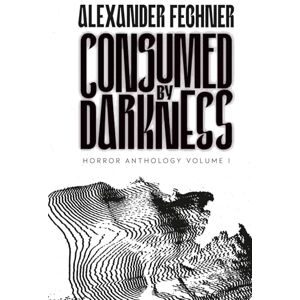 Fechner, Alexander Consumed by Darkness: Horror Anthology Volume 1 Fechner, Alexander Consumed by Darkness: Horror Anthology Volume 1