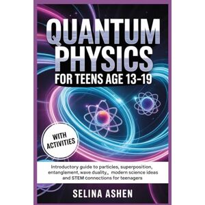 Ashen, Selina QUANTUM PHYSICS FOR TEENS AGE 13–19: Introductory Guide to Particles, Superposition, Entanglement, Wave Duality, Modern Science Ideas and STEM Connections for Teenagers. Ashen, Selina QUANTUM PHYSICS FOR TEENS AGE 13–19: Introductory Guide to Particles, Superposition, Entanglement, Wave Duality, Modern Science Ideas and STEM Connections for Teenagers.
