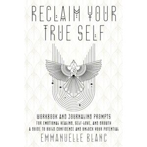 Blanc, Emmanuelle Reclaim Your True Self: Workbook and Journaling Prompts For Emotional Healing, Self-Love, and Growth A Guide to Build Confidence and Unlock Your Potential Blanc, Emmanuelle Reclaim Your True Self: Workbook and Journaling Prompts For Emotional Healing, Self-Love, and Growth A Guide to Build Confidence and Unlock Your Potential