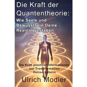 Modler, Ulrich Die Kraft der Quantentheorie: Wie Seele und Bewusstsein Deine Realität gestalten: Die Kraft positiver Informationen zur Transformation Deines Lebens Modler, Ulrich Die Kraft der Quantentheorie: Wie Seele und Bewusstsein Deine Realität gestalten: Die Kraft positiver Informationen zur Transformation Deines Lebens