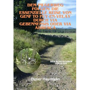 Heumann, Didier Dem Pilgerweg folgen: Die essenzielle Reise von Genf to Puy-en-Velay durch Via Gebennenis oder Via Adresca (Compostelle-France) Heumann, Didier Dem Pilgerweg folgen: Die essenzielle Reise von Genf to Puy-en-Velay durch Via Gebennenis oder Via Adresca (Compostelle-France)