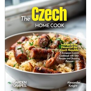 Knight, Alexander The Czech Home Cook: Indulge in the Flavors of the Czech Republic A European Cuisine Cookbook with 100+ Recipes and Stunning Pictures Knight, Alexander The Czech Home Cook: Indulge in the Flavors of the Czech Republic A European Cuisine Cookbook with 100+ Recipes and Stunning Pictures
