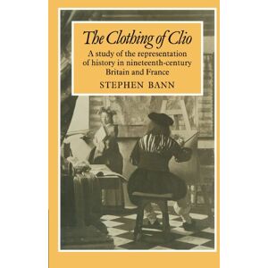 Bann, Stephen The Clothing of Clio: A Study of the Representation of History in Nineteenth-Century Britain and France: A Study of the Representation of History in Ninetennth-Century Britain and France Bann, Stephen The Clothing of Clio: A Study of the Representation of History in Nineteenth-Century Britain and France: A Study of the Representation of History in Ninetennth-Century Britain and France