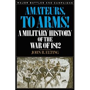 Elting, John R. Amateurs, To Arms!: A Military History Of The War Of 1812 (Major Battles & Campaigns) Elting, John R. Amateurs, To Arms!: A Military History Of The War Of 1812 (Major Battles & Campaigns)
