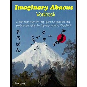 Green, Mr Paul Imaginary Abacus Workbook: A mind math step-by-step guide to addition and subtraction using an imaginary Japanese abacus (Soroban). Green, Mr Paul Imaginary Abacus Workbook: A mind math step-by-step guide to addition and subtraction using an imaginary Japanese abacus (Soroban).