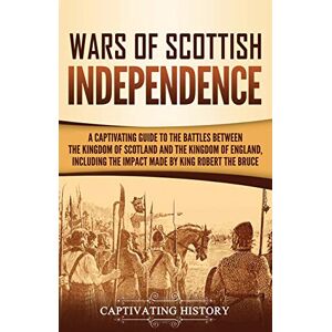 History, Captivating Wars of Scottish Independence: A Captivating Guide to the Battles Between the Kingdom of Scotland and the Kingdom of England, Including the Impact Made by King Robert the Bruce History, Captivating Wars of Scottish Independence: A Captivating Guide to the Battles Between the Kingdom of Scotland and the Kingdom of England, Including the Impact Made by King Robert the Bruce
