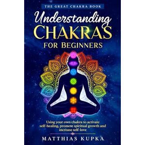 Kupka, Matthias Understanding Chakras for Beginners – The Great Chakra Book: Using your own chakra to activate self-healing, promote spiritual growth and increase self-love Kupka, Matthias Understanding Chakras for Beginners – The Great Chakra Book: Using your own chakra to activate self-healing, promote spiritual growth and increase self-love