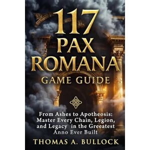Bullock, Thomas A. 117 Pax Romana Game Guide: From Ashes to Apotheosis Master Every Chain, Legion, and Legacy in the Greatest Anno Ever Built Bullock, Thomas A. 117 Pax Romana Game Guide: From Ashes to Apotheosis Master Every Chain, Legion, and Legacy in the Greatest Anno Ever Built
