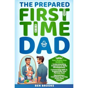 Brooks, Ben The Prepared First-Time Dad: Your Stress-Free Guide to Understanding Pregnancy & Baby Development, Connecting with & Supporting Your Partner, and Becoming a Confident & Caring First-Time Father Brooks, Ben The Prepared First-Time Dad: Your Stress-Free Guide to Understanding Pregnancy & Baby Development, Connecting with & Supporting Your Partner, and Becoming a Confident & Caring First-Time Father