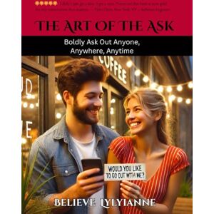 LYLYIANNE CHt, BELIEVE The Art of the Ask: Boldly Asking Out Anyone, Anywhere, Anytime LYLYIANNE CHt, BELIEVE The Art of the Ask: Boldly Asking Out Anyone, Anywhere, Anytime