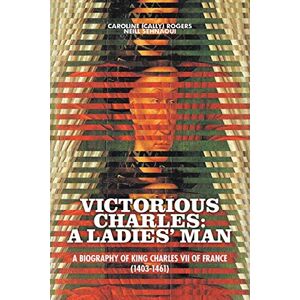Sehnaoui, Caroline (Cally) Rogers Neill Victorious Charles: A Biography of King Charles VII of France (1403-1461) Sehnaoui, Caroline (Cally) Rogers Neill Victorious Charles: A Biography of King Charles VII of France (1403-1461)