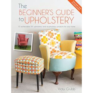 Grubb, Vicky The Beginner's Guide to Upholstery: 10 achievable DIY upholstery and reupholstery projects for your home Grubb, Vicky The Beginner's Guide to Upholstery: 10 achievable DIY upholstery and reupholstery projects for your home