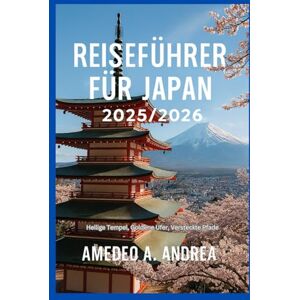 ANDREA, Mr AMEDEO A. REISEFÜHRER FÜR JAPAN 2025/2026: Heilige Tempel, Goldene Ufer, Versteckte Pfade ANDREA, Mr AMEDEO A. REISEFÜHRER FÜR JAPAN 2025/2026: Heilige Tempel, Goldene Ufer, Versteckte Pfade