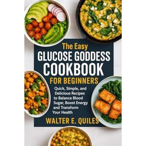 QUILES, WALTER E. THE EASY GLUCOSE GODDESS COOKBOOK FOR BEGINNERS: Quick, Simple, and Delicious Recipes to Balance Blood Sugar, Boost Energy and Transform Your Health QUILES, WALTER E. THE EASY GLUCOSE GODDESS COOKBOOK FOR BEGINNERS: Quick, Simple, and Delicious Recipes to Balance Blood Sugar, Boost Energy and Transform Your Health