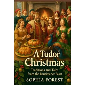Forrest, Sophia A TUDOR CHRISTMAS: Traditions and Tales from the Renaissance Feast Forrest, Sophia A TUDOR CHRISTMAS: Traditions and Tales from the Renaissance Feast