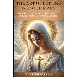 Ryan, Stephen The Art of Letting Go with Mary: Finding Your Inner Calm: 7 Steps to Defeat Stress and Find Your Peace Ryan, Stephen The Art of Letting Go with Mary: Finding Your Inner Calm: 7 Steps to Defeat Stress and Find Your Peace