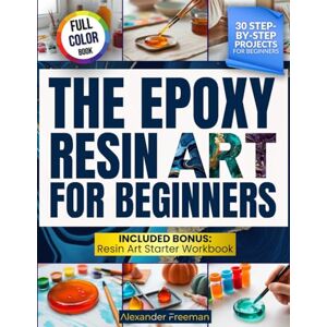 Freeman, Alexander The Epoxy Resin Art for Beginners: Discover How First-Time Beginners Can Create Glossy Jewelry and Décor With Simple Epoxy Techniques – Includes 30 Inspiring Step-by-Step Projects Freeman, Alexander The Epoxy Resin Art for Beginners: Discover How First-Time Beginners Can Create Glossy Jewelry and Décor With Simple Epoxy Techniques – Includes 30 Inspiring Step-by-Step Projects