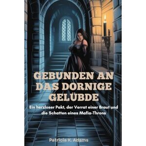 Adams, Patricia K. GEBUNDEN AN DAS DORNIGE GELÜBDE: Ein herzloser Pakt, der Verrat einer Braut und die Schatten eines Mafia-Throns Adams, Patricia K. GEBUNDEN AN DAS DORNIGE GELÜBDE: Ein herzloser Pakt, der Verrat einer Braut und die Schatten eines Mafia-Throns