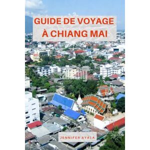 Ayala, Jennifer GUIDE DE VOYAGE À CHIANG MAI: Explorez les temples, les marchés, les trésors cachés et les merveilles culturelles du nord de la Thaïlande Ayala, Jennifer GUIDE DE VOYAGE À CHIANG MAI: Explorez les temples, les marchés, les trésors cachés et les merveilles culturelles du nord de la Thaïlande