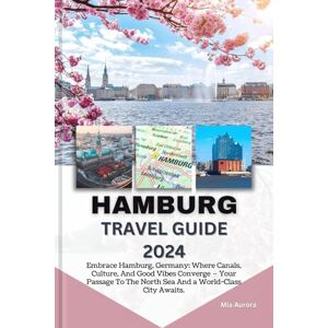 Aurora, Mia HAMBURG TRAVEL GUIDE 2024: Embrace Hamburg, Germany: Where Canals, Culture, And Good Vibes Converge – Your Passage To The North Sea And a World-Class City Awaits. Aurora, Mia HAMBURG TRAVEL GUIDE 2024: Embrace Hamburg, Germany: Where Canals, Culture, And Good Vibes Converge – Your Passage To The North Sea And a World-Class City Awaits.