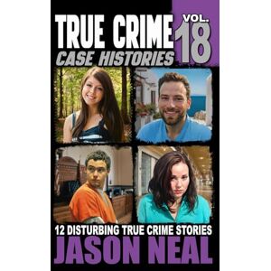 Neal, Jason True Crime Case Histories Volume 18: 12 Disturbing True Crime Stories of Murder, Deception, and Mayhem Neal, Jason True Crime Case Histories Volume 18: 12 Disturbing True Crime Stories of Murder, Deception, and Mayhem