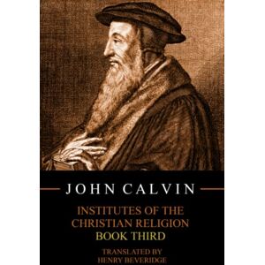 Calvin, John Institutes of the Christian Religion, Book Third Calvin, John Institutes of the Christian Religion, Book Third