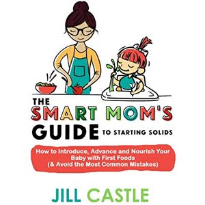 Castle MS, RD, Jill The Smart Mom's Guide to Starting Solids: How to Introduce, Advance, and Nourish Your Baby with First Foods (& Avoid the Most Common Mistakes) Castle MS, RD, Jill The Smart Mom's Guide to Starting Solids: How to Introduce, Advance, and Nourish Your Baby with First Foods (& Avoid the Most Common Mistakes)