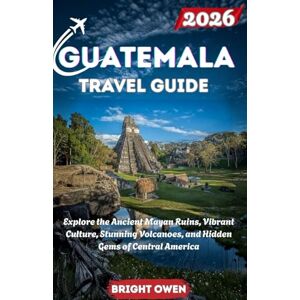 Owen, Bright GUATEMALA Travel Guide 2026: Explore the Ancient Mayan Ruins, Vibrant Culture, Stunning Volcanoes, and Hidden Gems of Central America Owen, Bright GUATEMALA Travel Guide 2026: Explore the Ancient Mayan Ruins, Vibrant Culture, Stunning Volcanoes, and Hidden Gems of Central America